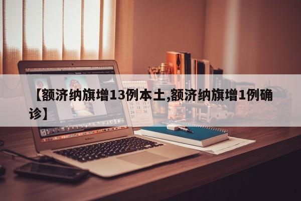 【额济纳旗增13例本土,额济纳旗增1例确诊】
