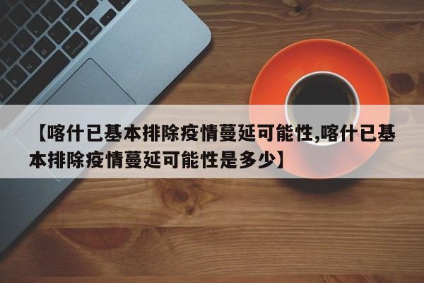 【喀什已基本排除疫情蔓延可能性,喀什已基本排除疫情蔓延可能性是多少】