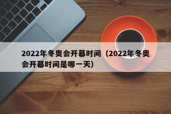 2022年冬奥会开幕时间(2022年冬奥会开幕时间是哪一天)