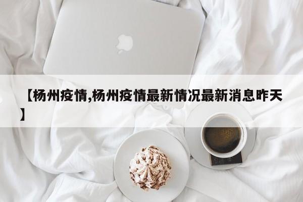 【杨州疫情,杨州疫情最新情况最新消息昨天】