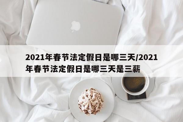 2021年春节法定假日是哪三天/2021年春节法定假日是哪三天是三薪