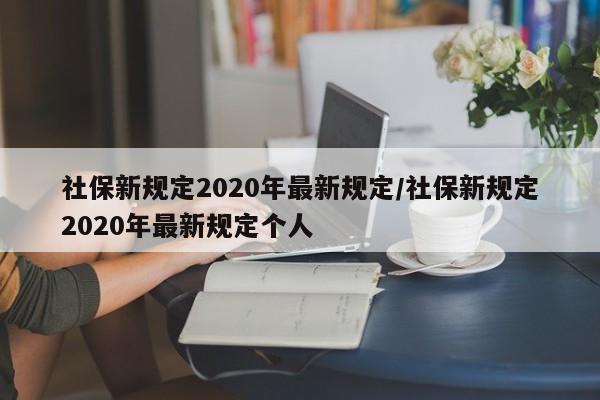 社保新规定2020年最新规定/社保新规定2020年最新规定个人