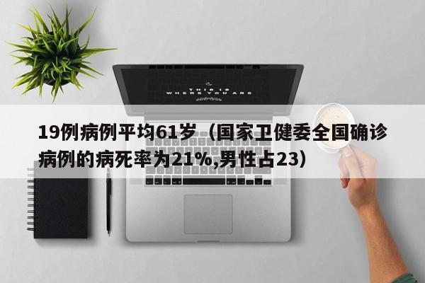 19例病例平均61岁(国家卫健委全国确诊病例的病死率为21%,男性占23)
