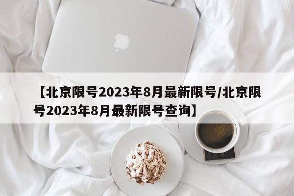 【北京限号2023年8月最新限号/北京限号2023年8月最新限号查询】