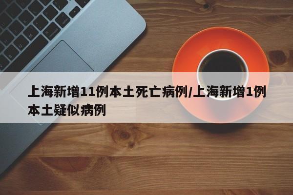 上海新增11例本土死亡病例/上海新增1例本土疑似病例