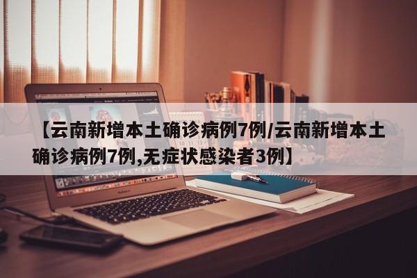 【云南新增本土确诊病例7例/云南新增本土确诊病例7例,无症状感染者3例】