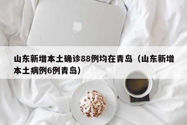 山东新增本土确诊88例均在青岛(山东新增本土病例6例青岛)
