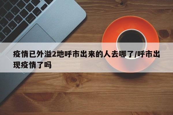 疫情已外溢2地呼市出来的人去哪了/呼市出现疫情了吗