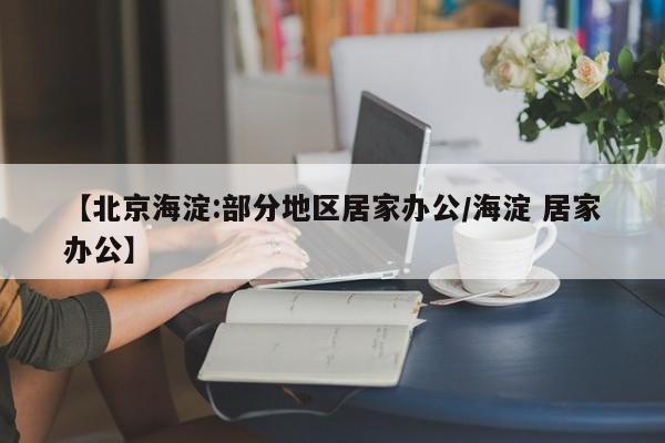 【北京海淀:部分地区居家办公/海淀 居家办公】
