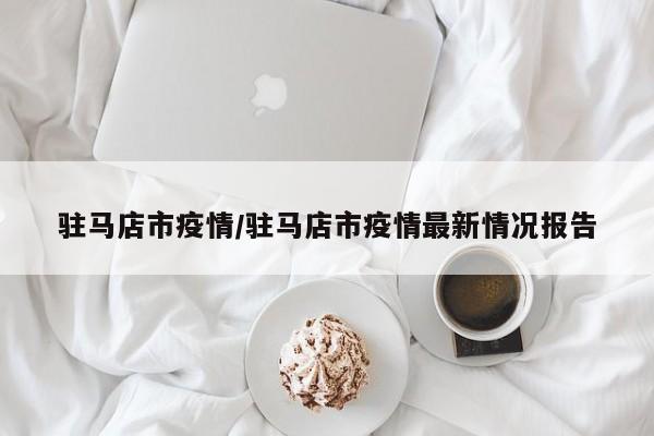 驻马店市疫情/驻马店市疫情最新情况报告