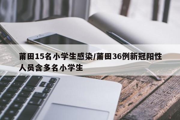 莆田15名小学生感染/莆田36例新冠阳性人员含多名小学生