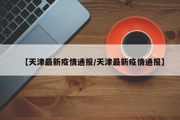 【天津最新疫情通报/天津最新疫情通报】