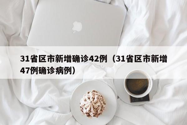 31省区市新增确诊42例(31省区市新增47例确诊病例)