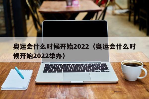 奥运会什么时候开始2022(奥运会什么时候开始2022举办)