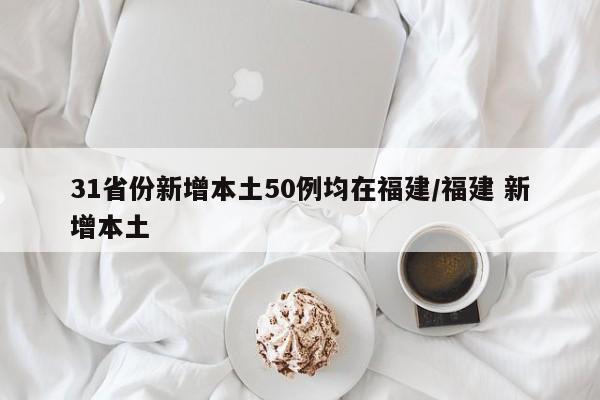 31省份新增本土50例均在福建/福建 新增本土
