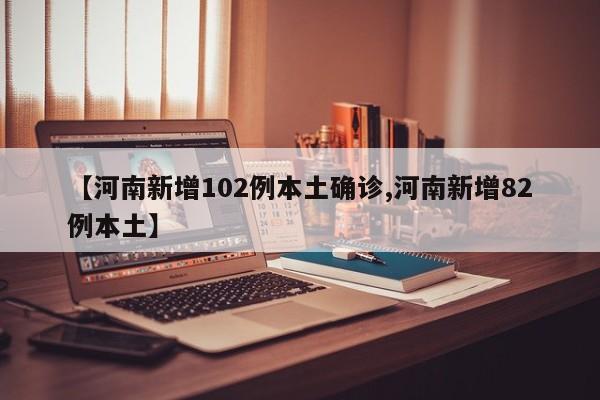 【河南新增102例本土确诊,河南新增82例本土】