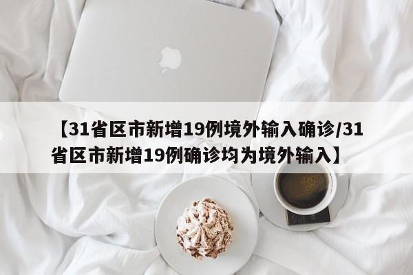 【31省区市新增19例境外输入确诊/31省区市新增19例确诊均为境外输入】