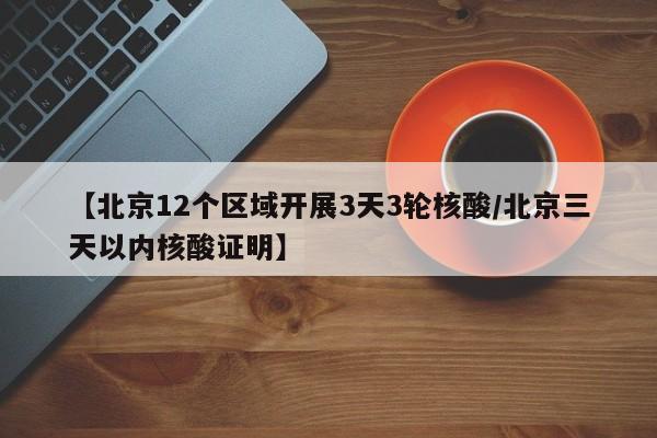 【北京12个区域开展3天3轮核酸/北京三天以内核酸证明】