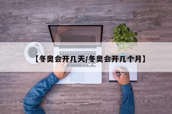 【冬奥会开几天/冬奥会开几个月】