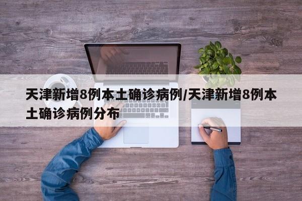 天津新增8例本土确诊病例/天津新增8例本土确诊病例分布