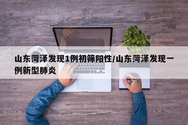 山东菏泽发现1例初筛阳性/山东菏泽发现一例新型肺炎