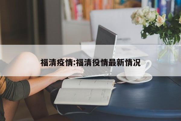 福清疫情:福清役情最新情况