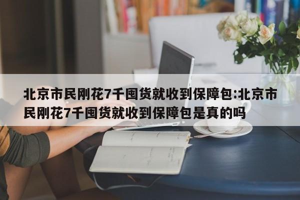 北京市民刚花7千囤货就收到保障包:北京市民刚花7千囤货就收到保障包是真的吗
