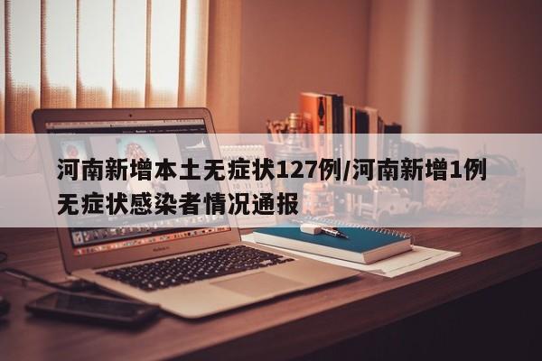 河南新增本土无症状127例/河南新增1例无症状感染者情况通报