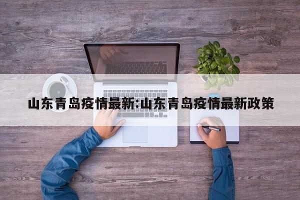 山东青岛疫情最新:山东青岛疫情最新政策