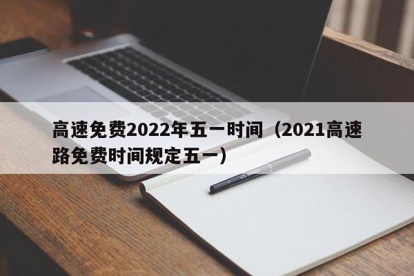 高速免费2022年五一时间(2021高速路免费时间规定五一)
