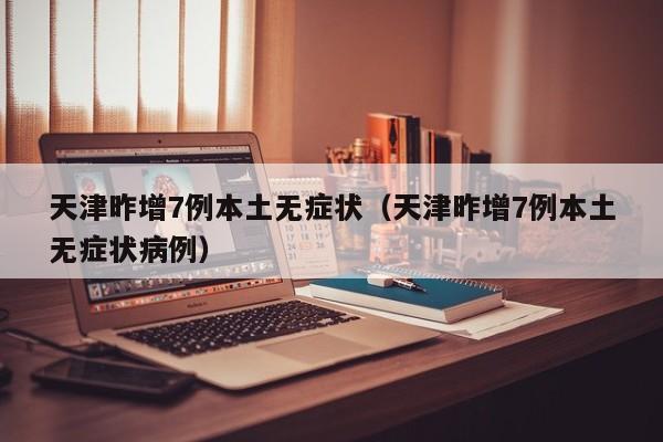 天津昨增7例本土无症状(天津昨增7例本土无症状病例)