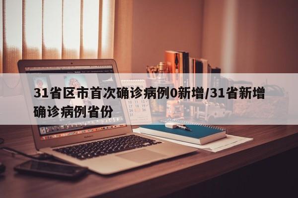 31省区市首次确诊病例0新增/31省新增确诊病例省份