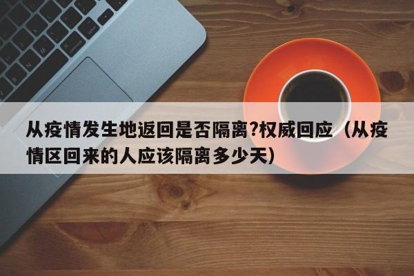 从疫情发生地返回是否隔离?权威回应(从疫情区回来的人应该隔离多少天)