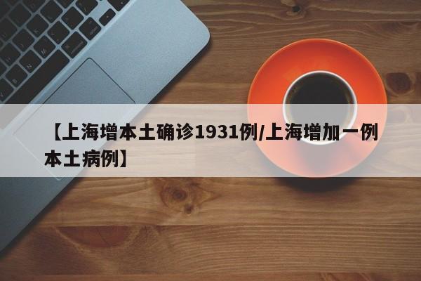【上海增本土确诊1931例/上海增加一例本土病例】