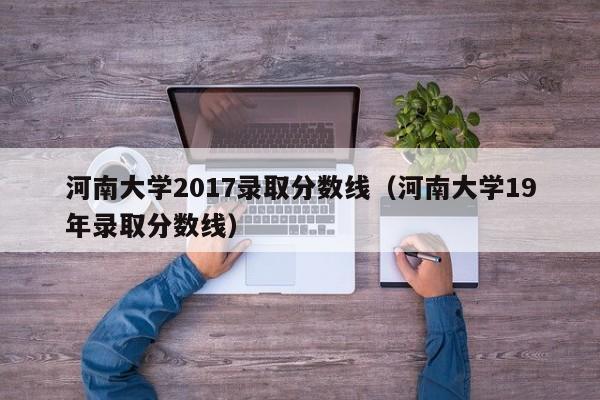 河南大学2017录取分数线(河南大学19年录取分数线)