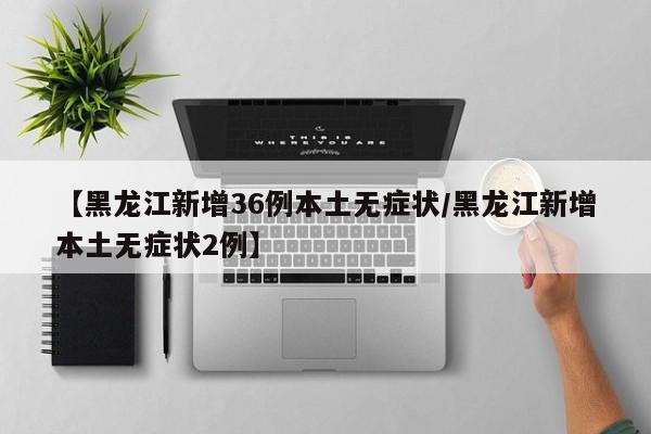 【黑龙江新增36例本土无症状/黑龙江新增本土无症状2例】