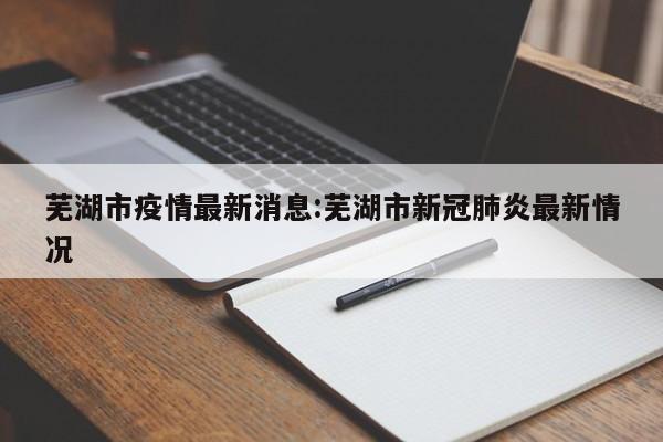 芜湖市疫情最新消息:芜湖市新冠肺炎最新情况