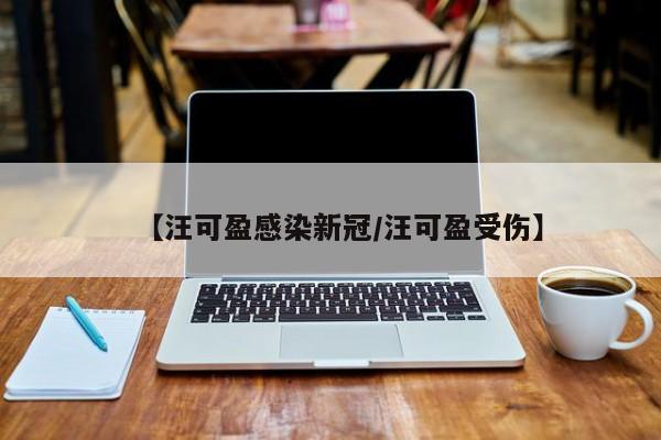 【汪可盈感染新冠/汪可盈受伤】