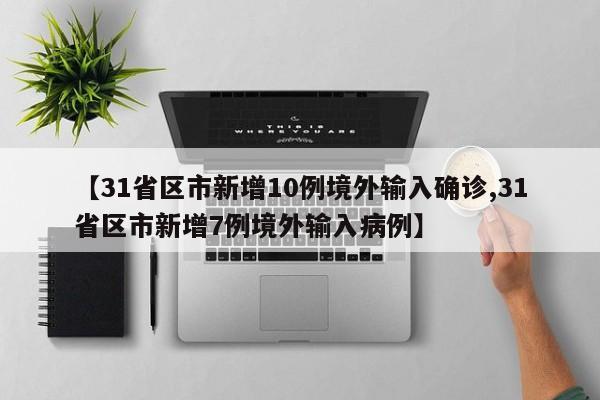 【31省区市新增10例境外输入确诊,31省区市新增7例境外输入病例】