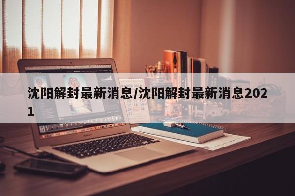 沈阳解封最新消息/沈阳解封最新消息2021