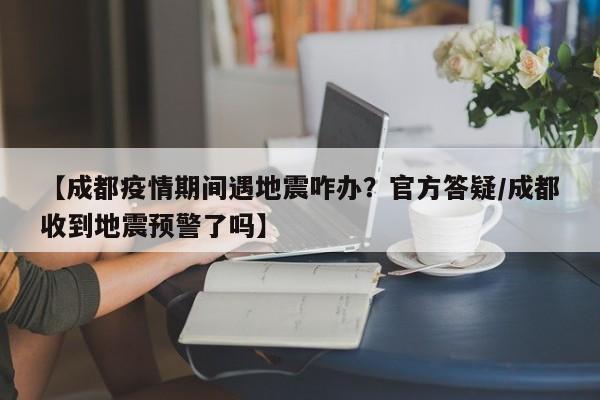 【成都疫情期间遇地震咋办？官方答疑/成都收到地震预警了吗】