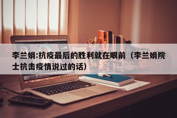 李兰娟:抗疫最后的胜利就在眼前(李兰娟院士抗击疫情说过的话)