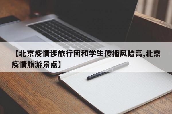 【北京疫情涉旅行团和学生传播风险高,北京疫情旅游景点】
