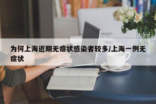 为何上海近期无症状感染者较多/上海一例无症状