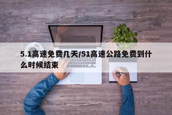 5.1高速免费几天/51高速公路免费到什么时候结束