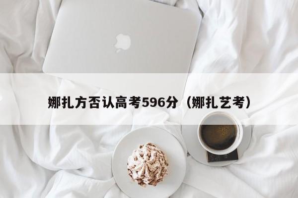 娜扎方否认高考596分(娜扎艺考)