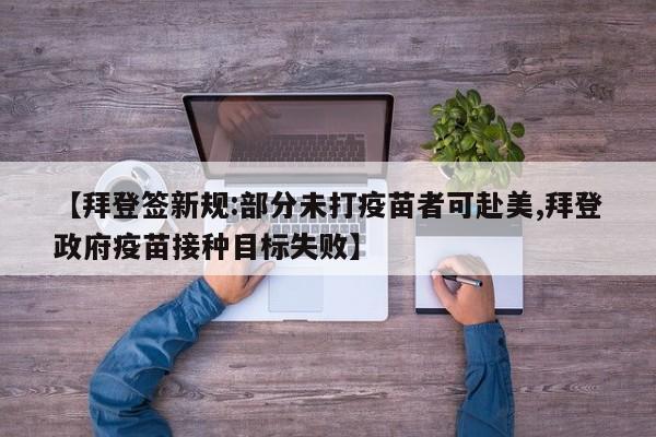 【拜登签新规:部分未打疫苗者可赴美,拜登政府疫苗接种目标失败】