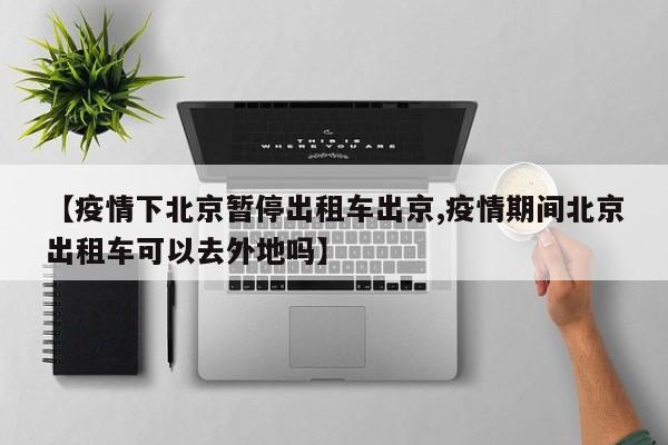 【疫情下北京暂停出租车出京,疫情期间北京出租车可以去外地吗】