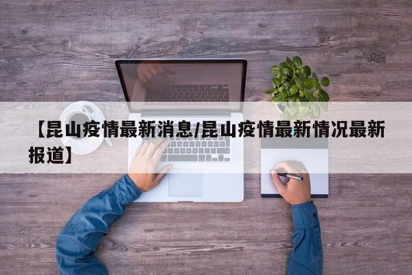 【昆山疫情最新消息/昆山疫情最新情况最新报道】