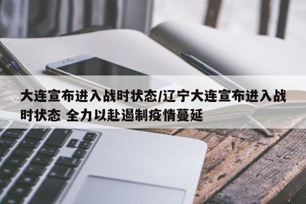 大连宣布进入战时状态/辽宁大连宣布进入战时状态 全力以赴遏制疫情蔓延